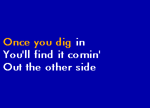 Once you dig in

You'll find it comin'
Out the other side