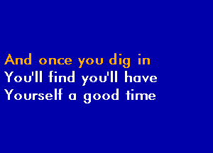 And once you dig in

You'll find you'll have

Yourself a good time