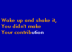 Wake up and shake it,

You did n'f make
Your contribution