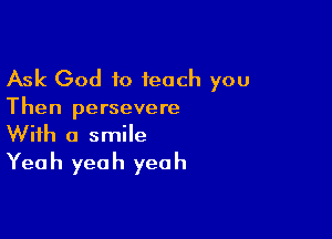 Ask God to feach you

Then persevere

With a smile
Yeah yeah yeah