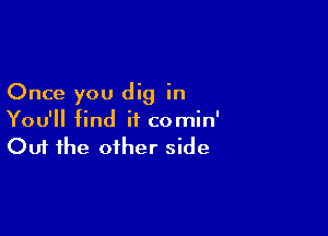 Once you dig in

You'll find it comin'
Out the other side