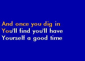 And once you dig in

You'll find you'll have

Yourself a good time