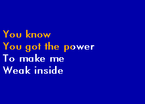 You know
You got the power

To ma ke me

Weak inside