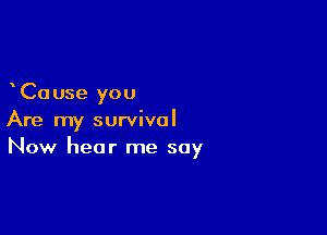 Ca use you

Are my survival
Now hear me say