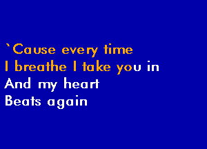 CaUse every time
I breathe I take you in

And my heart
Beats again