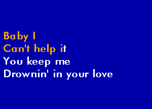 Baby I
Can't help it

You keep me
Drownin' in your love