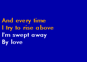 And every time
I try to rise above

I'm swept away
By love