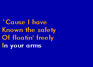 CaUse l have
Known the safety

Of floatin' freely

In your arms