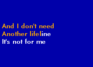 And I don't need

Another lifeline
It's not for me