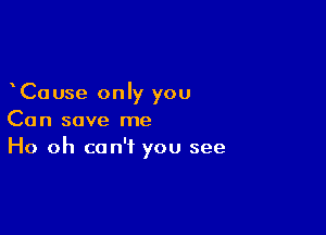 Cause only you

Can save me
Ho oh can't you see