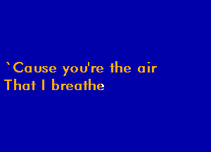 Cause you're the air

That I breathe