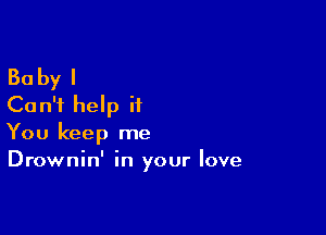 Baby I
Can't help it

You keep me
Drownin' in your love