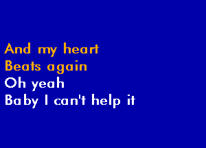 And my heart
Beats again

Oh yeah
Ba by I can't help if