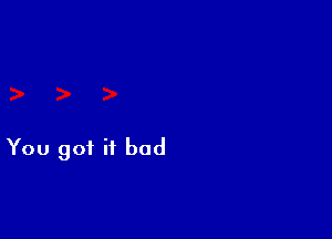 You got it bad