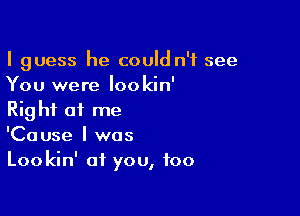 I guess he could n'f see
You were lookin'

Right of me
'Cause I was
Lookin' at you, too