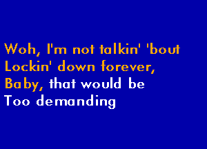 Woh, I'm not talkin' 'bouf
Lockin' down forever,

Ba by, that would be
Too demanding