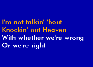 I'm not talkin' 'bouf
Knockin' out Heaven

With whether we're wrong
Or we're rig hf