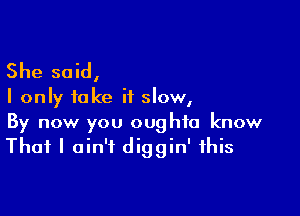 She said,

I only fake it slow,

By now you oughta know
That I ain't diggin' this