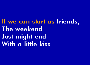 If we can start as friends,

The weekend

Just might end
With a Iiiile kiss