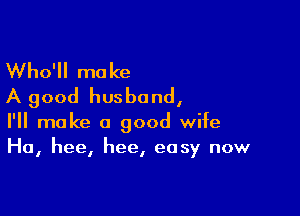 Who'll make
A good husband,

I'll make a good wife
Ha, hee, hee, easy now