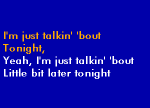 I'm just talkin' 'bouf
Tonight,

Yeah, I'm just tolkin' 'bou1
LiHle bit later tonight