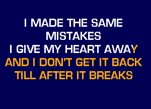 I MADE THE SAME
MISTAKES
I GIVE MY HEART AWAY
AND I DON'T GET IT BACK
TILL AFTER IT BREAKS