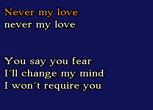 Never my love
never my love

You say you fear
I'll change my mind
I won't require you