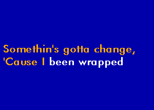 Somethin's goHo cha nge,

'Cause I been wrapped