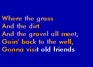 Where the grass
And the dirt

And the gravel all meet,
Goin' back to the well,
Gonna visit old triends