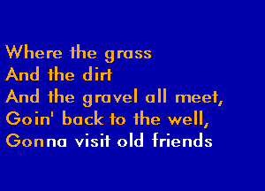 Where the grass
And the dirt

And the gravel all meet,
Goin' back to the well,
Gonna visit old triends