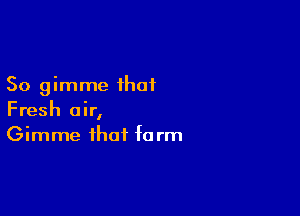 So gimme that

Fresh air,
Gimme that term