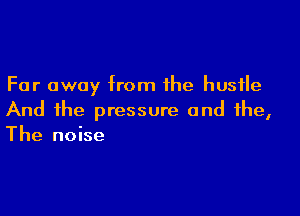 Far away from the hustle

And the pressure and the,
The noise