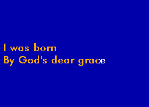 I was born

By God's dear grace