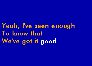 Yeah, I've seen enough

To know that
We've got it good