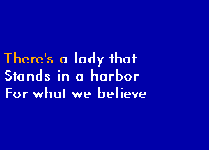 There's a lady that

Stands in a harbor
For what we believe