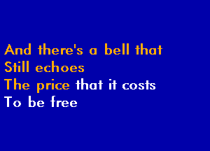 And there's a bell that
Still echoes

The price that it costs
To be tree