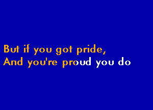 But if you got pride,

And you're proud you do