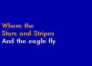 Where the

Stars and Stripes
And the eagle fly