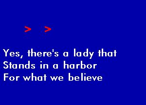 Yes, there's a lady that
Stands in a harbor
For what we believe