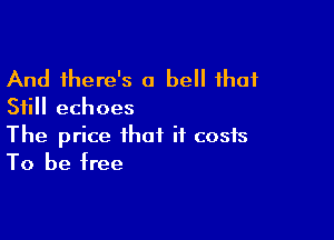 And there's a bell that
Still echoes

The price that it costs
To be tree