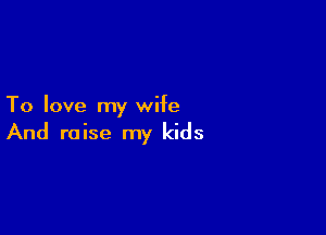 To love my wife

And raise my kids