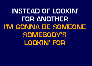 INSTEAD OF LOOKIN'
FOR ANOTHER
I'M GONNA BE SOMEONE
SOMEBODY'S
LOOKIN' FOR