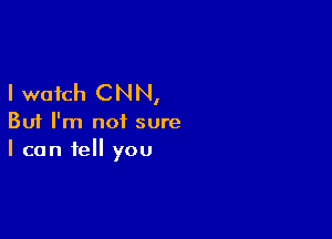 I watch CNN,

But I'm not sure
I can fell you