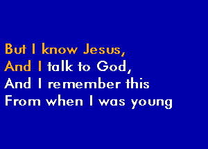 But I know Jesus,

And I talk to GodI

And I remember this
From when I was young