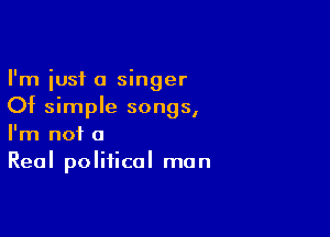 I'm just a singer
Of simple songs,

I'm not a
Real political man