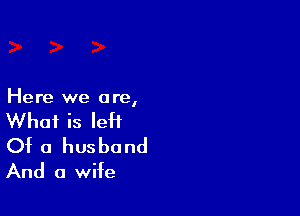 Here we a re,

What is left
Of a husband
And a wife