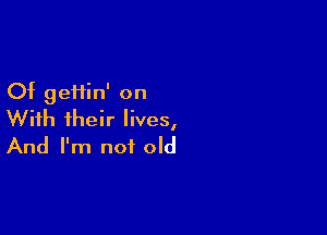 Of gefiin' on

With their lives,
And I'm not old