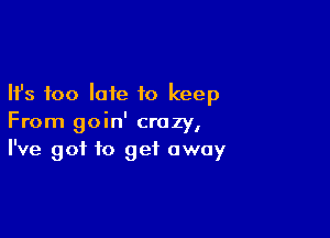 Ifs too late to keep

From goin' crazy,
I've got to get away