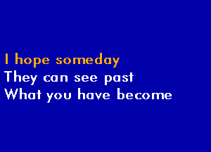 I hope someday

They can see past
What you have become