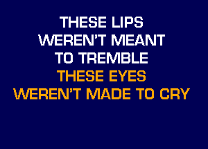 THESE LIPS
WEREN'T MEANT
T0 TREMBLE
THESE EYES
WEREN'T MADE TO CRY